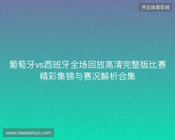 葡萄牙vs西班牙全场回放高清完整版比赛精彩集锦与赛况解析合集