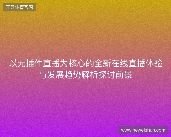 以无插件直播为核心的全新在线直播体验与发展趋势解析探讨前景