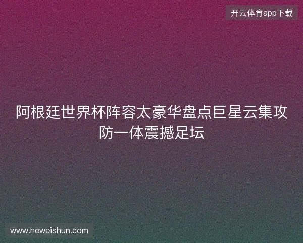 阿根廷世界杯阵容太豪华盘点巨星云集攻防一体震撼足坛