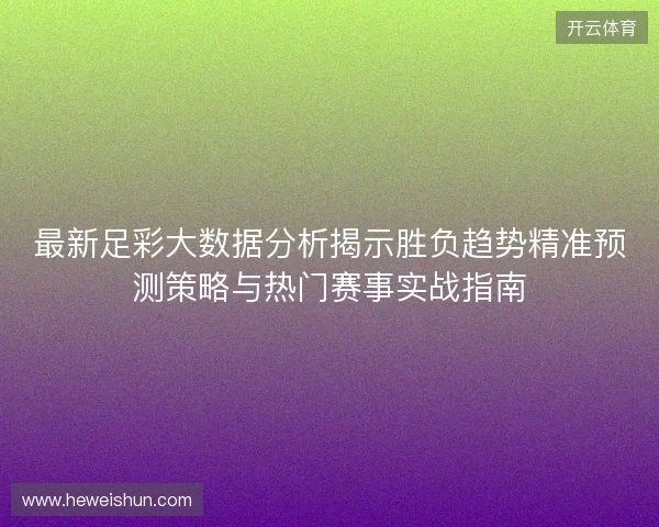 最新足彩大数据分析揭示胜负趋势精准预测策略与热门赛事实战指南