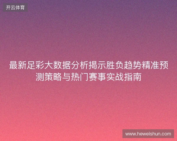 最新足彩大数据分析揭示胜负趋势精准预测策略与热门赛事实战指南