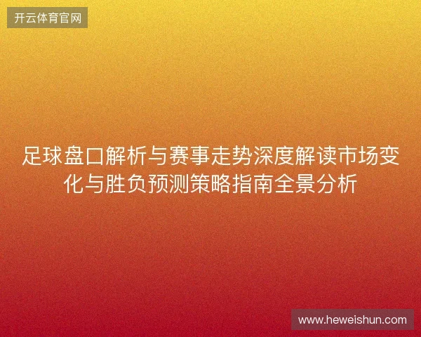 足球盘口解析与赛事走势深度解读市场变化与胜负预测策略指南全景分析