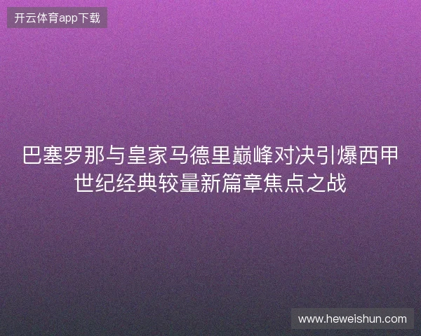 巴塞罗那与皇家马德里巅峰对决引爆西甲世纪经典较量新篇章焦点之战
