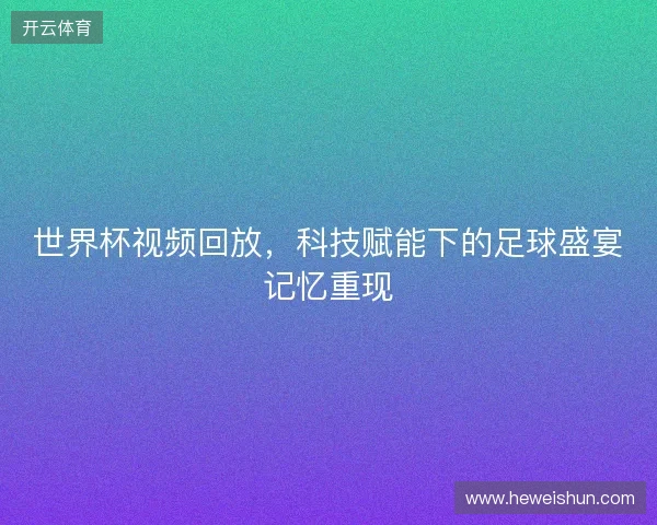世界杯视频回放，科技赋能下的足球盛宴记忆重现