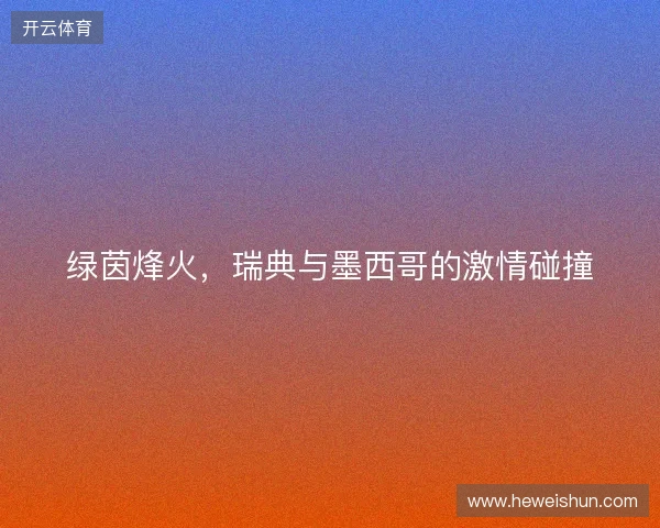 绿茵烽火，瑞典与墨西哥的激情碰撞