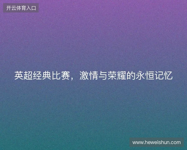 英超经典比赛，激情与荣耀的永恒记忆